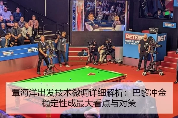 覃海洋出发技术微调详细解析：巴黎冲金稳定性成最大看点与对策