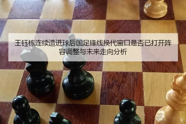 王钰栋连续造进球后国足锋线换代窗口是否已打开阵容调整与未来走向分析