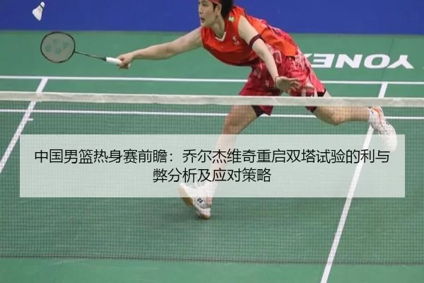 中国男篮热身赛前瞻：乔尔杰维奇重启双塔试验的利与弊分析及应对策略