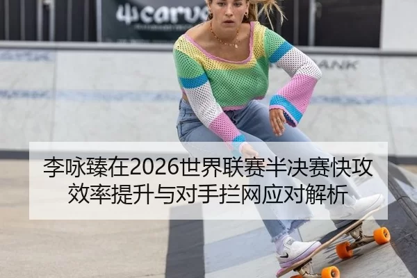 李咏臻在2026世界联赛半决赛快攻效率提升与对手拦网应对解析