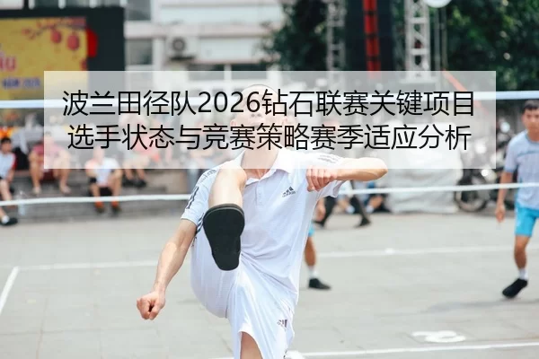波兰田径队2026钻石联赛关键项目选手状态与竞赛策略赛季适应分析