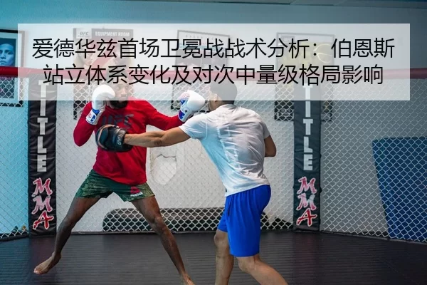 爱德华兹首场卫冕战战术分析：伯恩斯站立体系变化及对次中量级格局影响